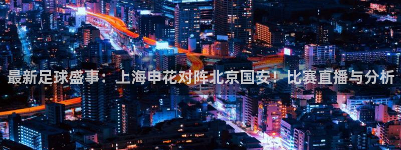 国际纵横：最新足球盛事：上海申花对阵北京国安！比赛直播与分析