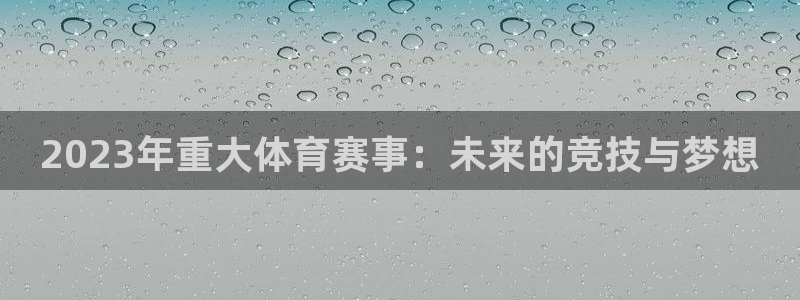 纵横国际代理：2023年重大体育赛事：未来的竞技与梦想
