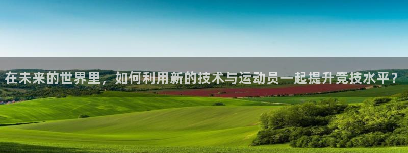纵横旅程app下载：在未来的世界里，如何利用新的技术与运动员一起提升竞技水平？